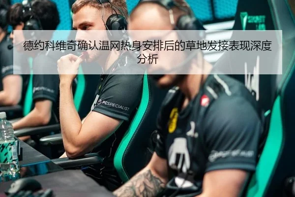 德约科维奇确认温网热身安排后的草地发接表现深度分析